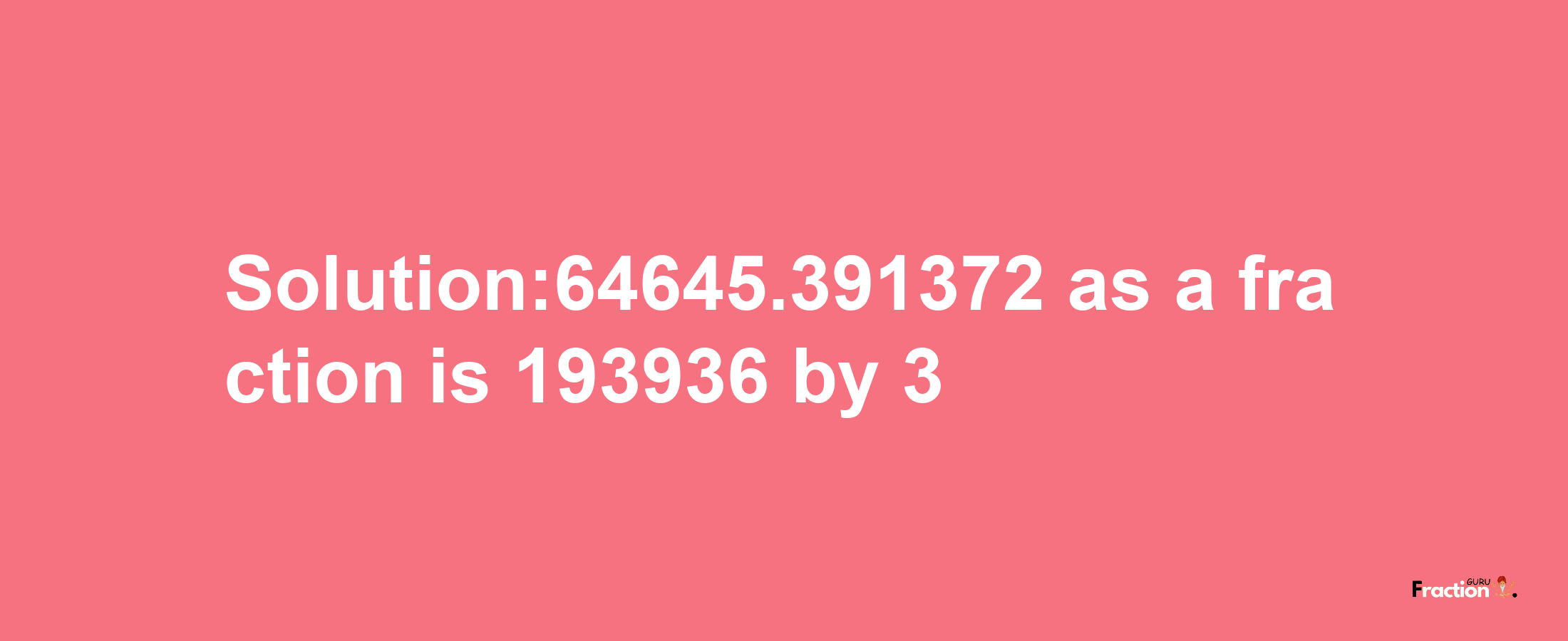 Solution:64645.391372 as a fraction is 193936/3