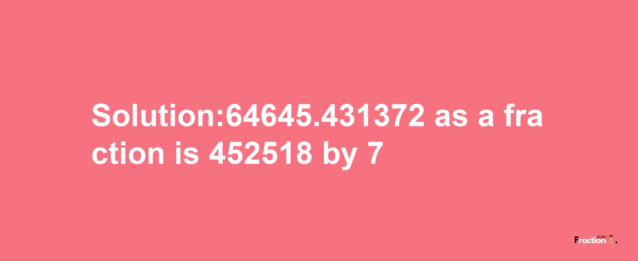 Solution:64645.431372 as a fraction is 452518/7