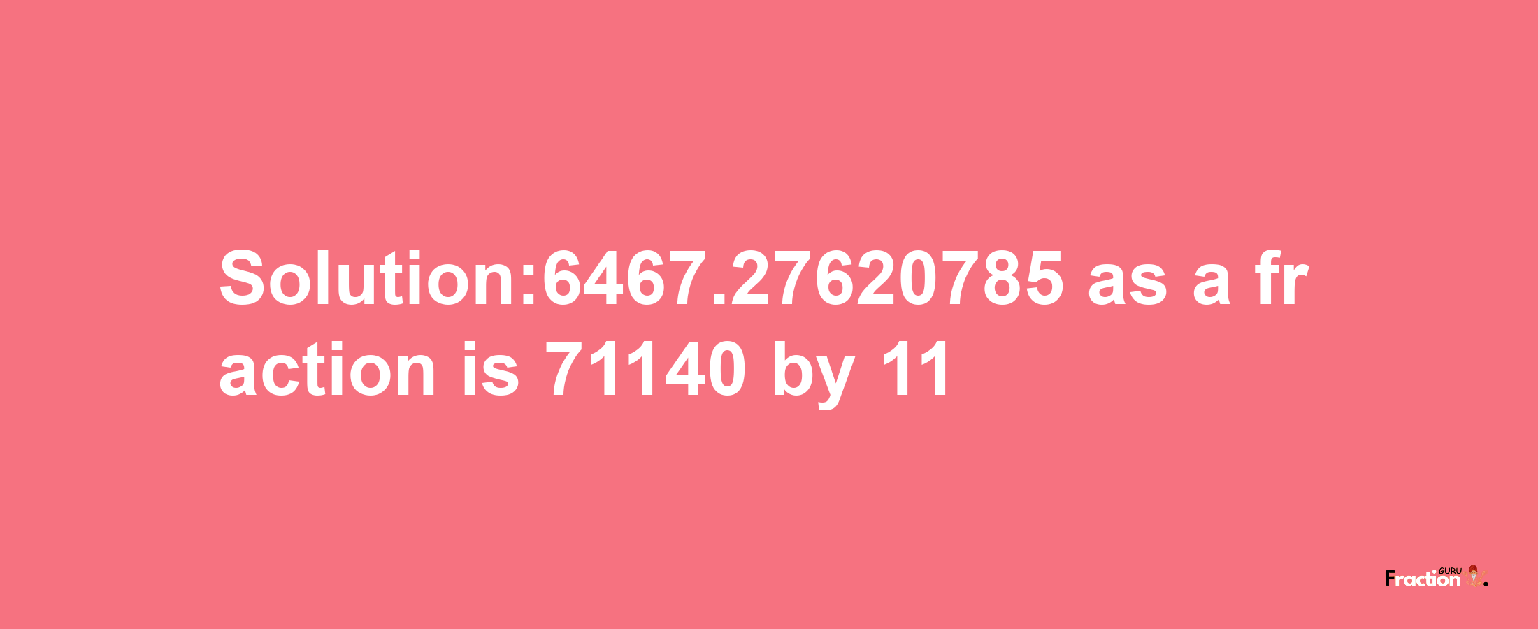 Solution:6467.27620785 as a fraction is 71140/11