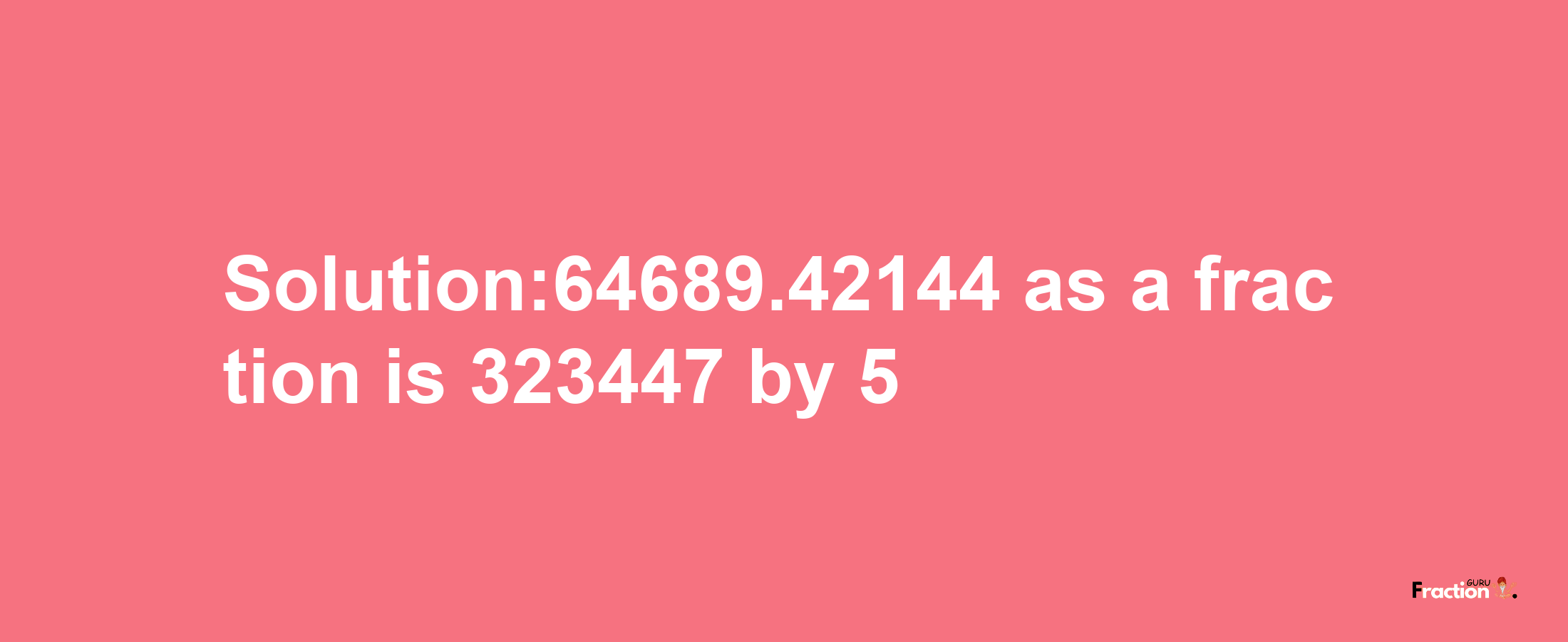 Solution:64689.42144 as a fraction is 323447/5