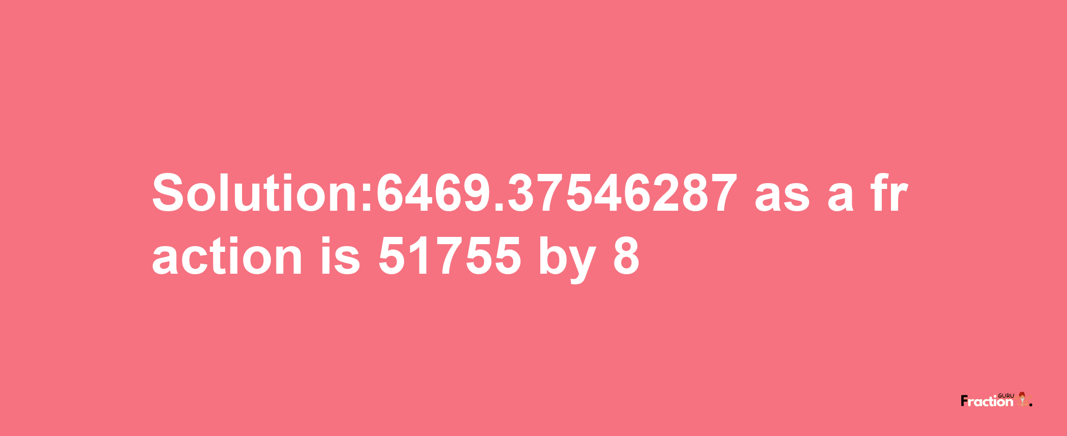 Solution:6469.37546287 as a fraction is 51755/8