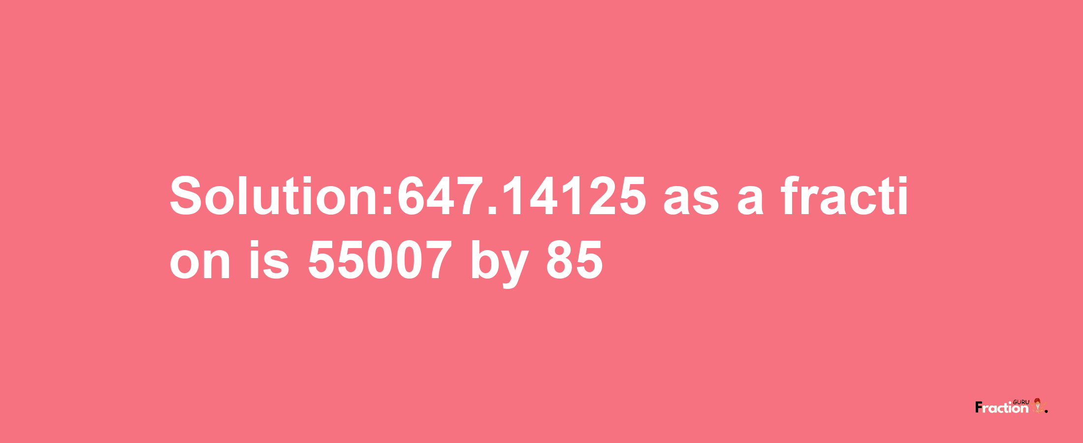 Solution:647.14125 as a fraction is 55007/85