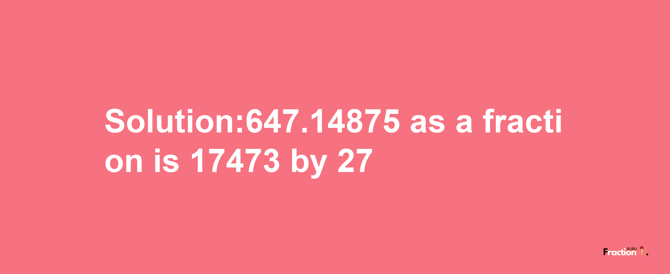 Solution:647.14875 as a fraction is 17473/27