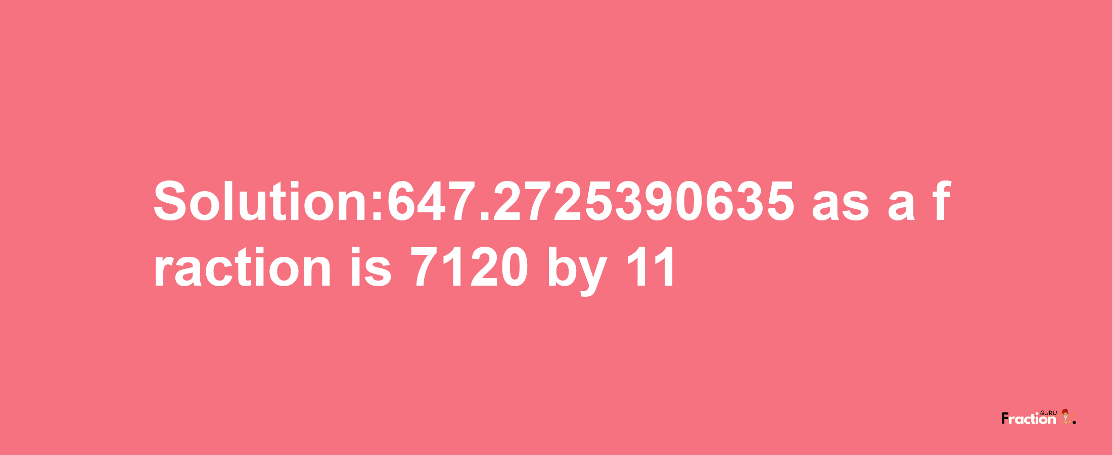 Solution:647.2725390635 as a fraction is 7120/11