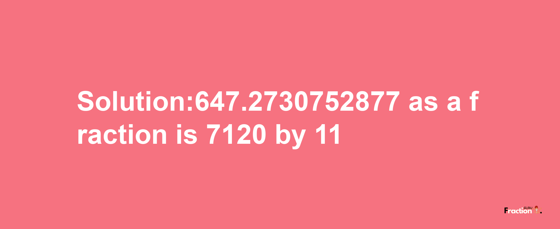 Solution:647.2730752877 as a fraction is 7120/11