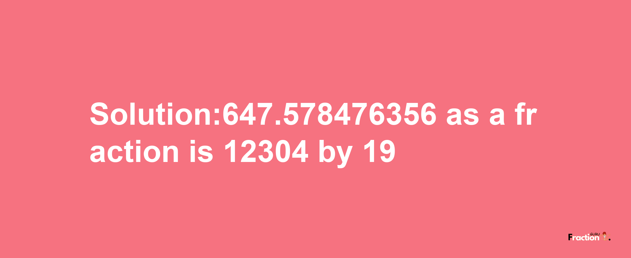 Solution:647.578476356 as a fraction is 12304/19