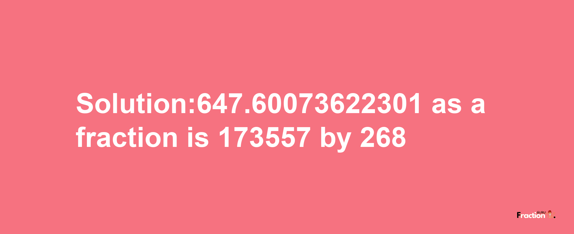 Solution:647.60073622301 as a fraction is 173557/268