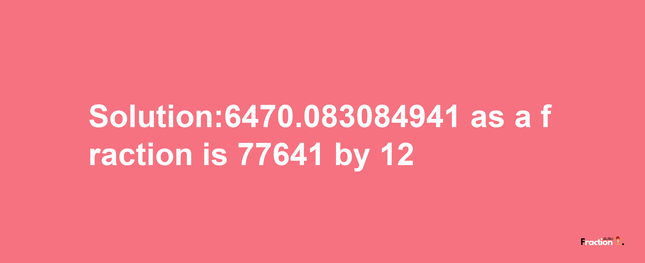 Solution:6470.083084941 as a fraction is 77641/12