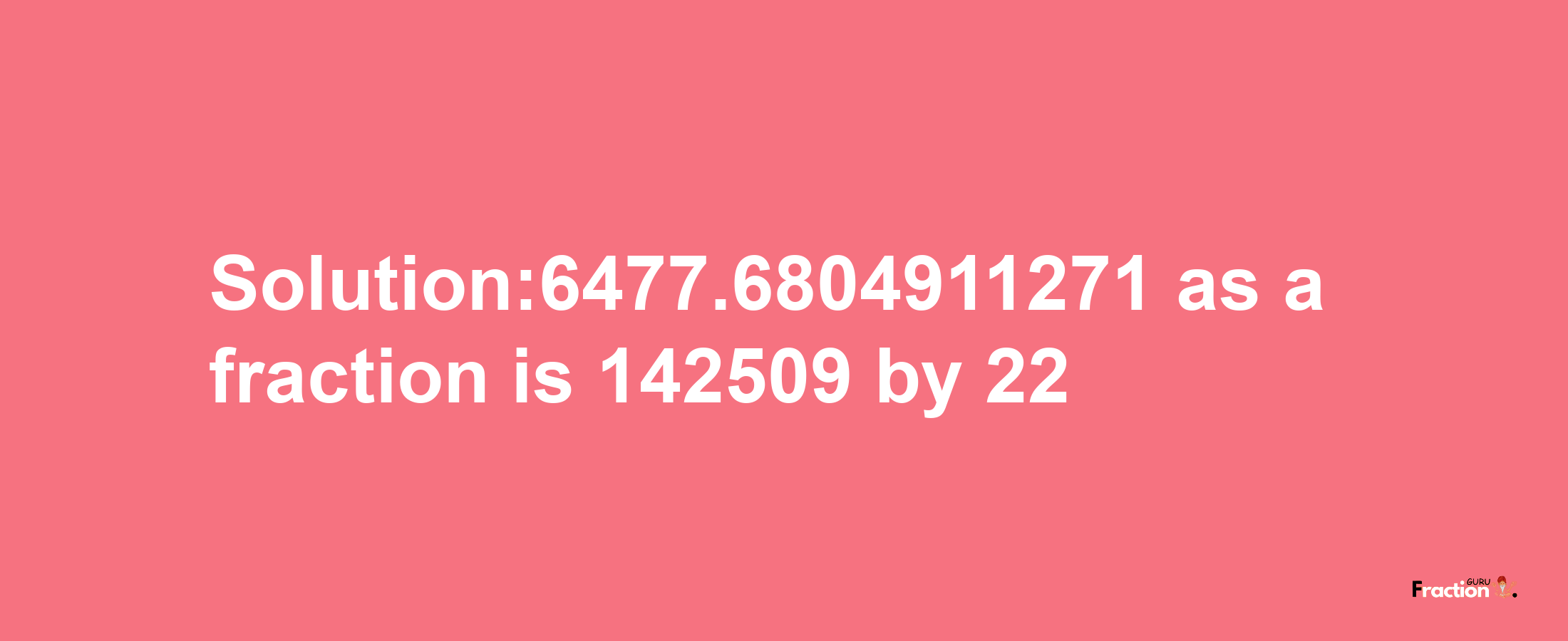 Solution:6477.6804911271 as a fraction is 142509/22