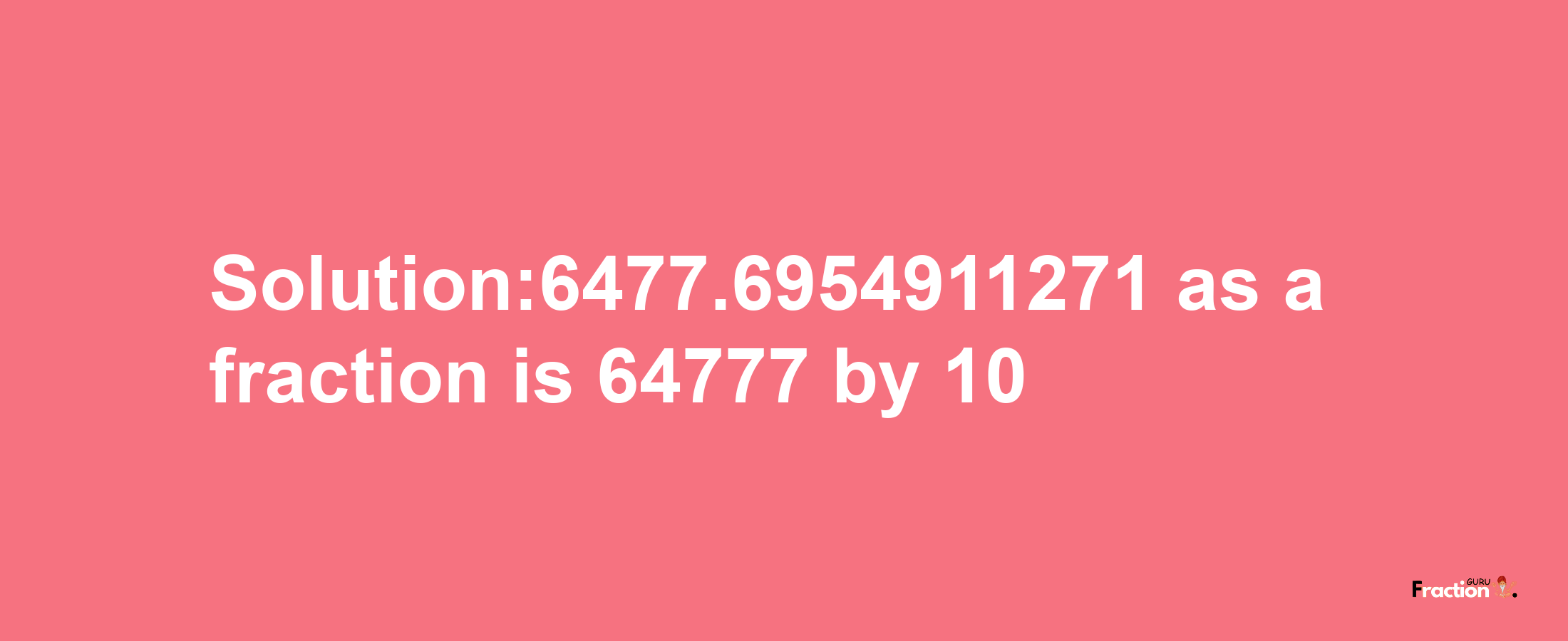 Solution:6477.6954911271 as a fraction is 64777/10