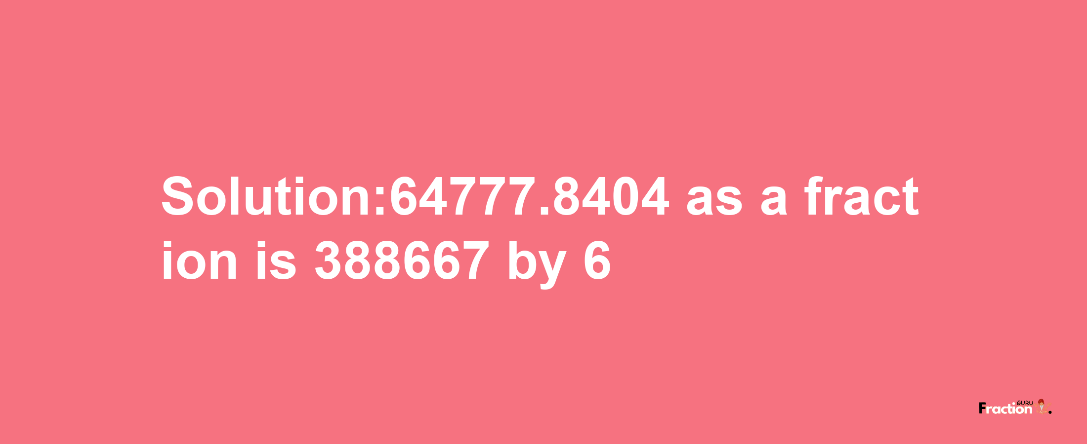 Solution:64777.8404 as a fraction is 388667/6