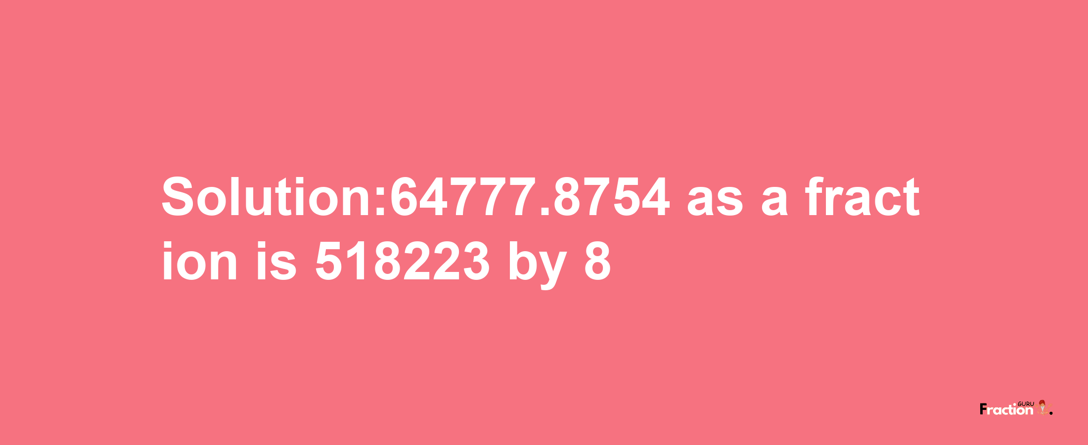 Solution:64777.8754 as a fraction is 518223/8