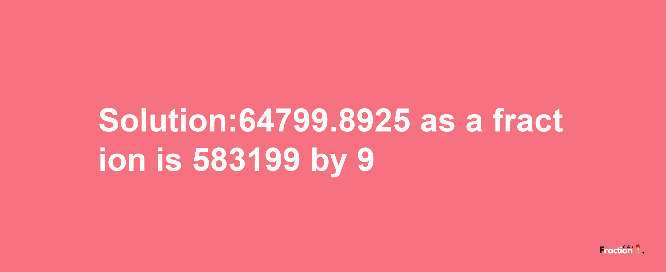 Solution:64799.8925 as a fraction is 583199/9