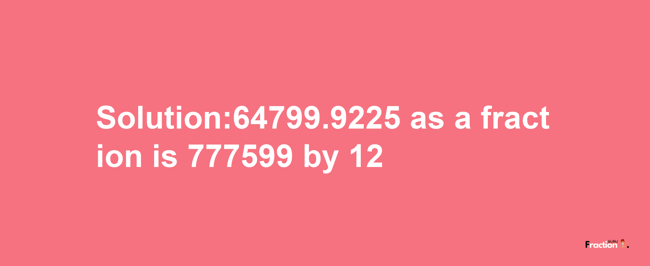 Solution:64799.9225 as a fraction is 777599/12