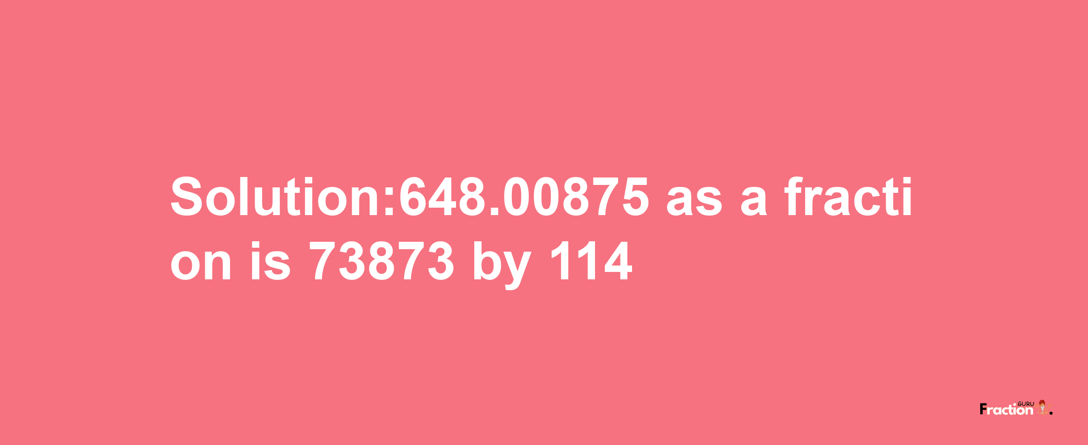 Solution:648.00875 as a fraction is 73873/114