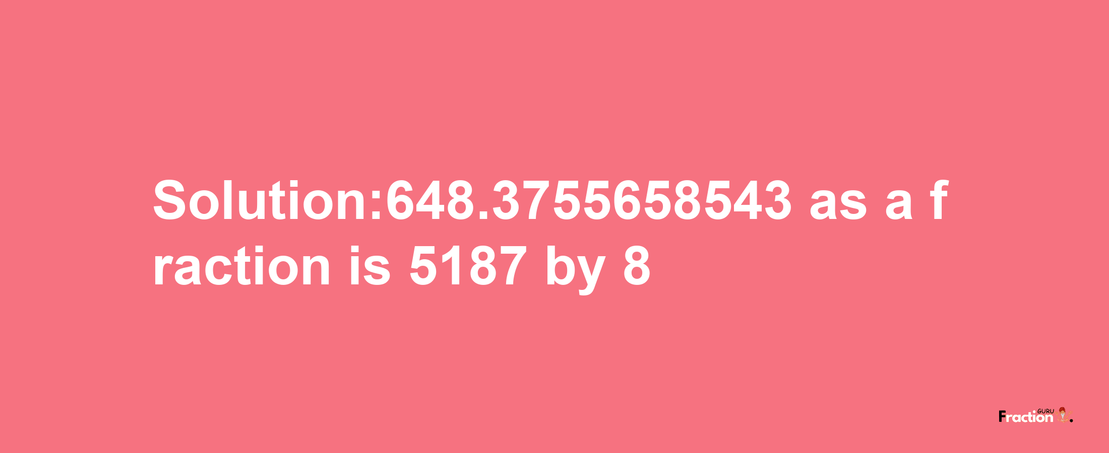 Solution:648.3755658543 as a fraction is 5187/8