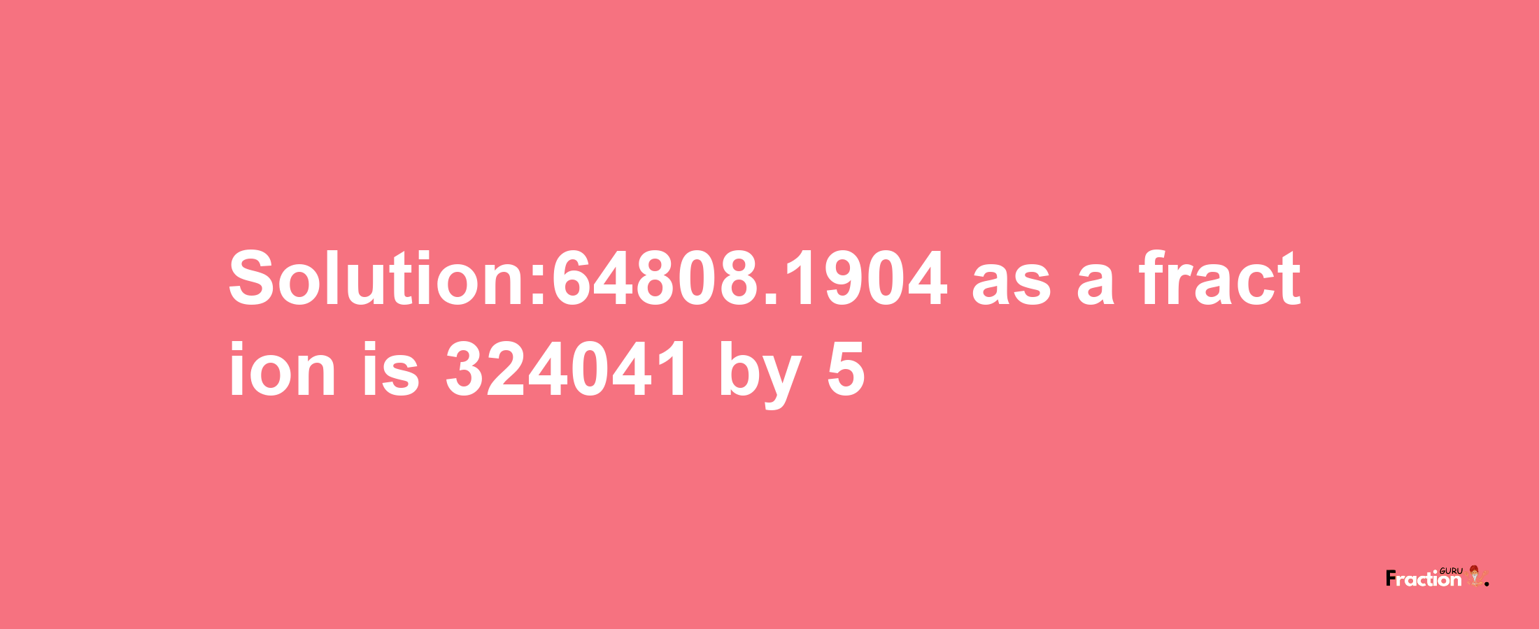 Solution:64808.1904 as a fraction is 324041/5