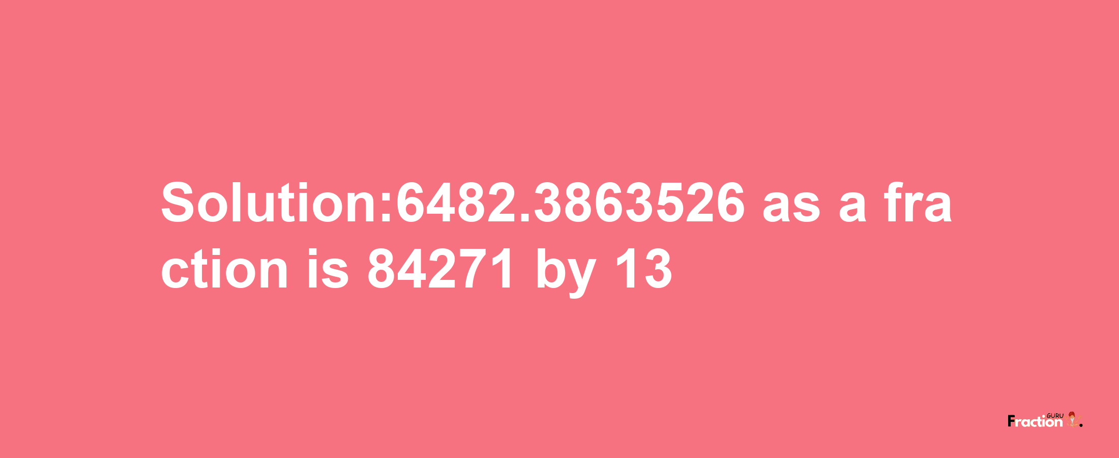 Solution:6482.3863526 as a fraction is 84271/13