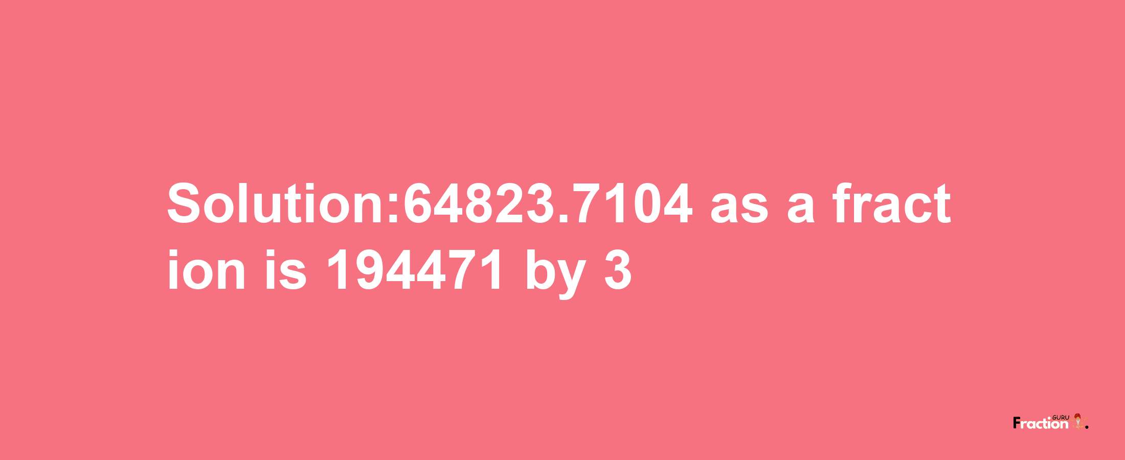 Solution:64823.7104 as a fraction is 194471/3