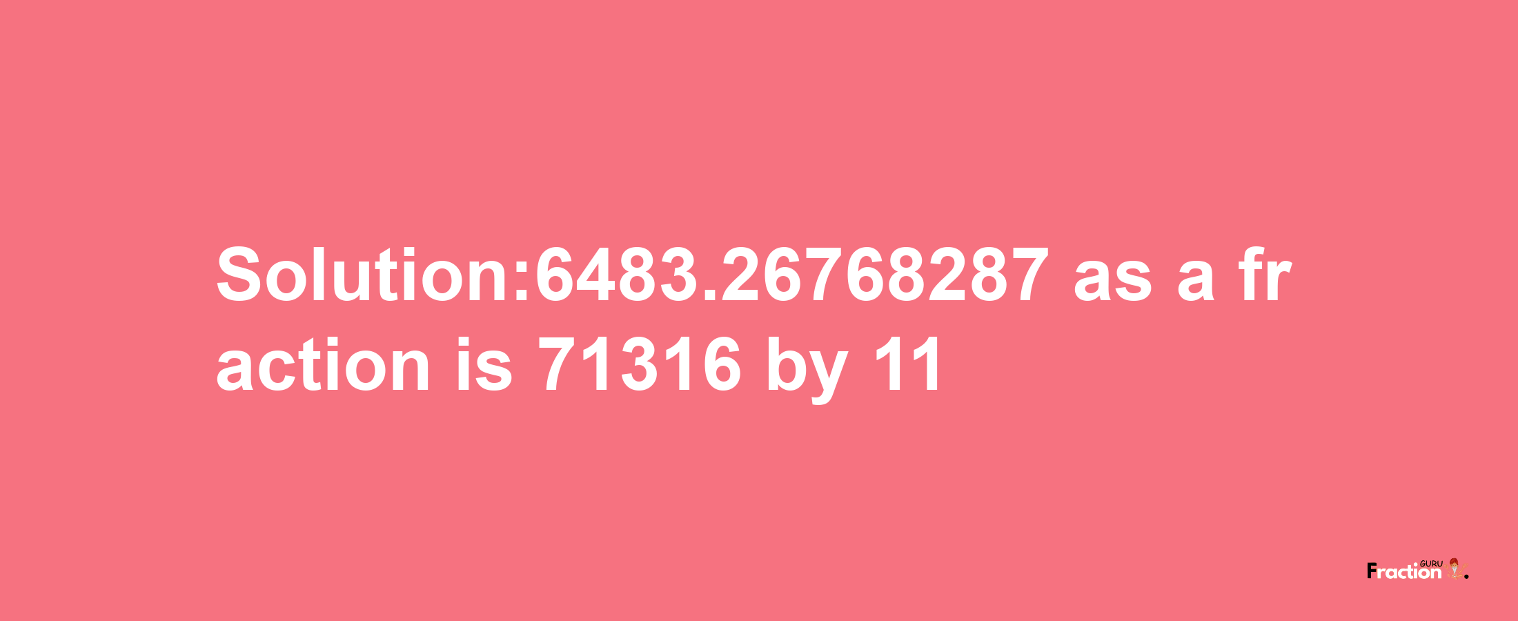 Solution:6483.26768287 as a fraction is 71316/11