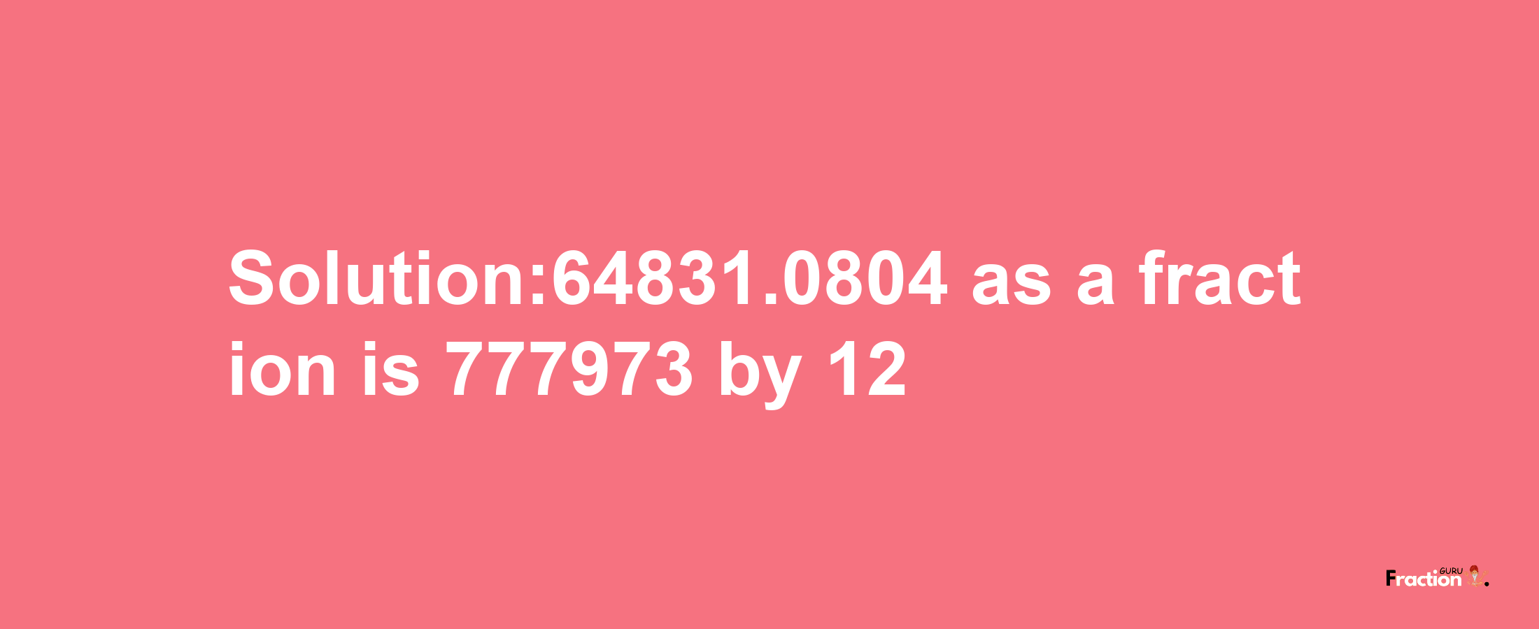 Solution:64831.0804 as a fraction is 777973/12