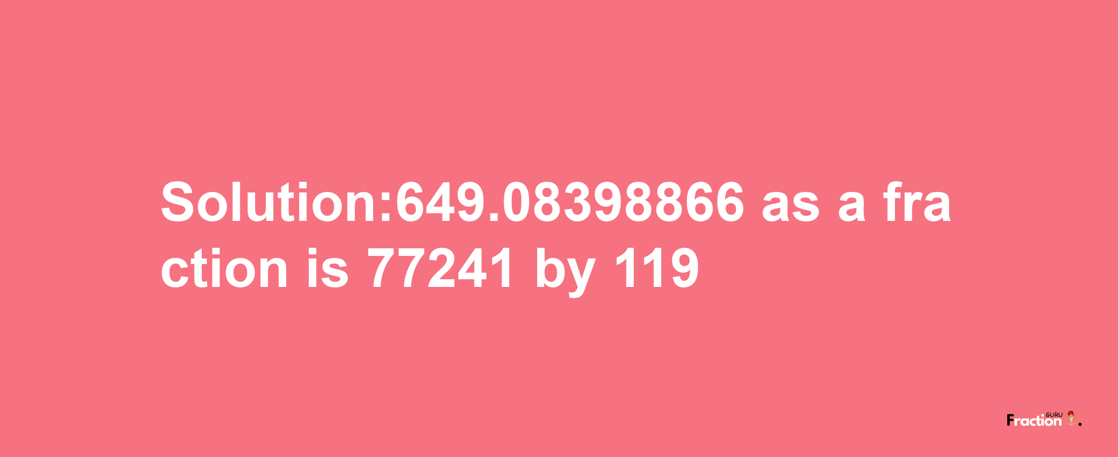 Solution:649.08398866 as a fraction is 77241/119