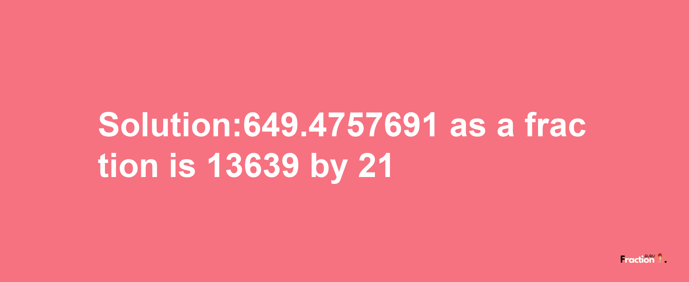 Solution:649.4757691 as a fraction is 13639/21