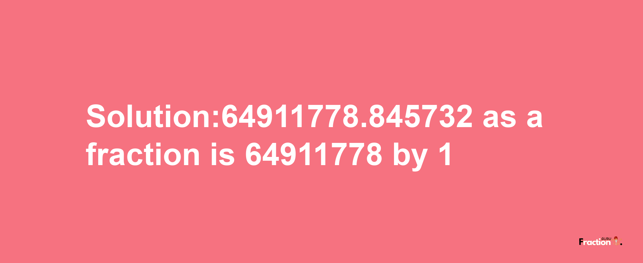 Solution:64911778.845732 as a fraction is 64911778/1