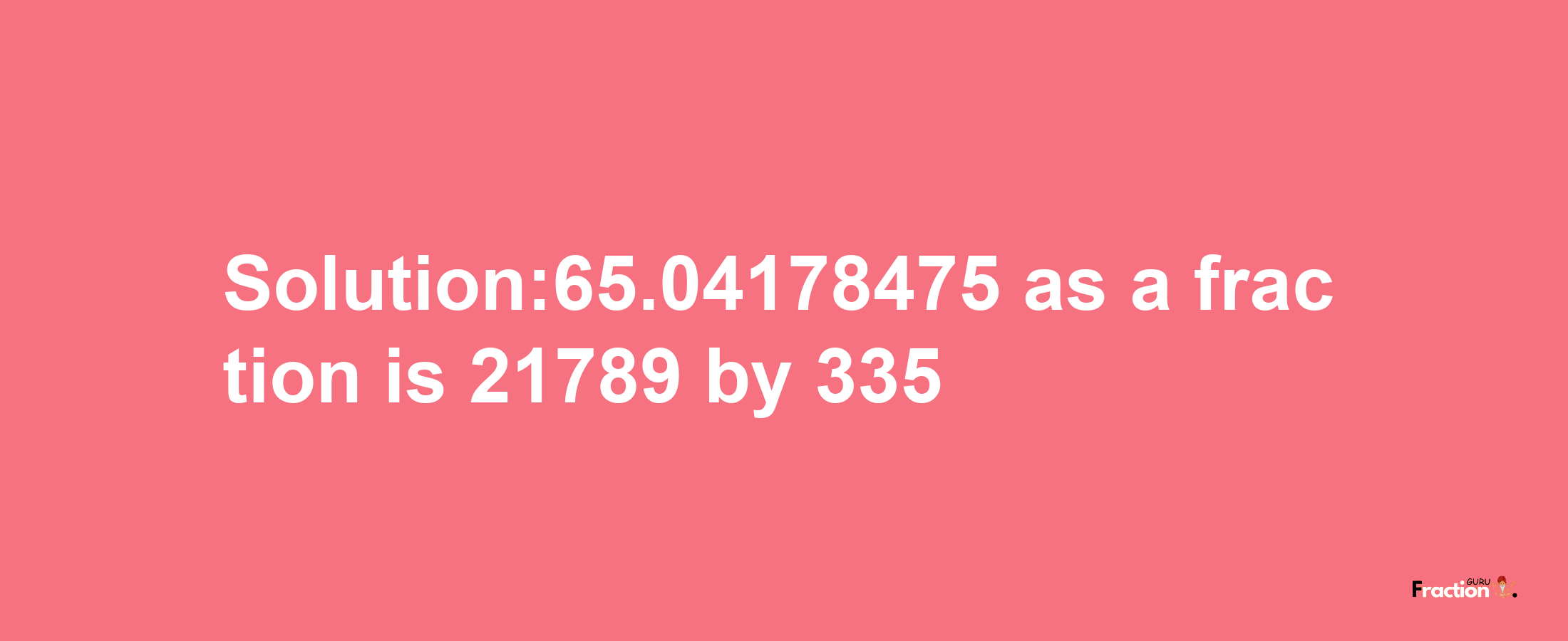 Solution:65.04178475 as a fraction is 21789/335