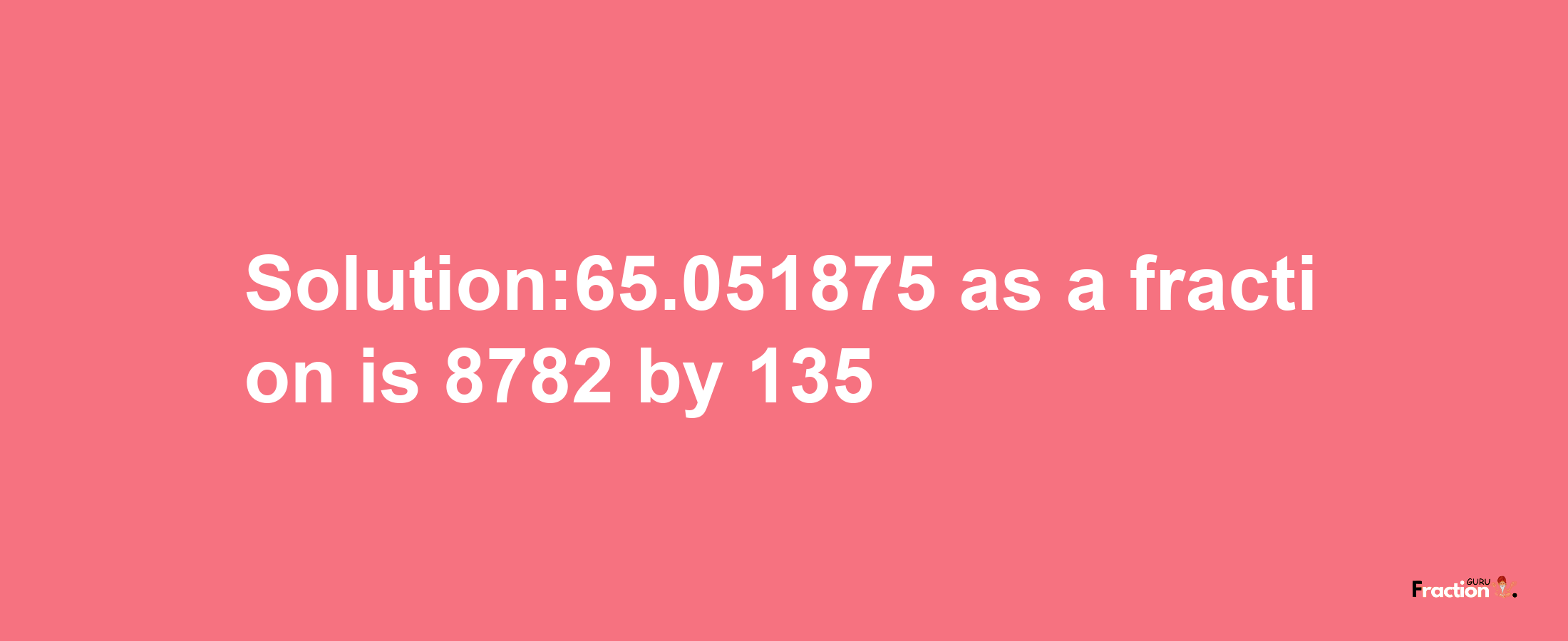 Solution:65.051875 as a fraction is 8782/135