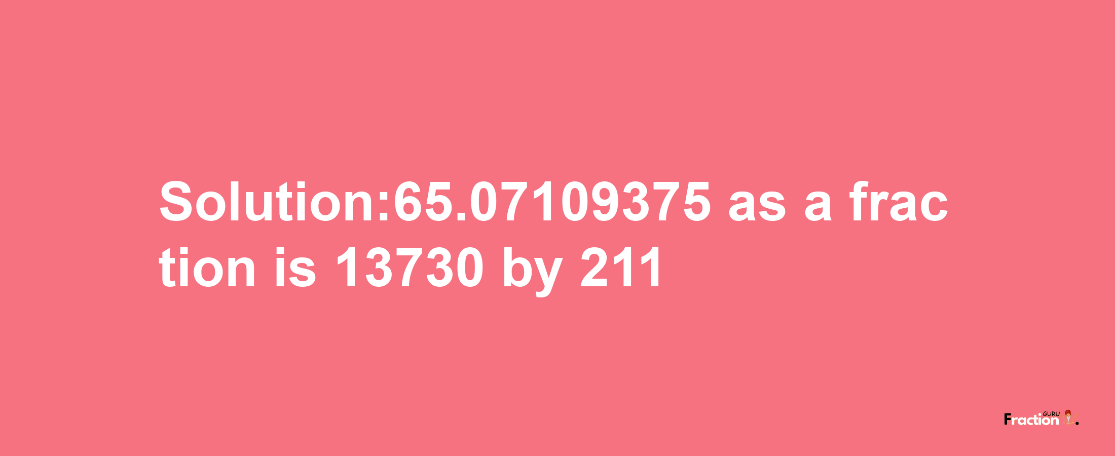 Solution:65.07109375 as a fraction is 13730/211