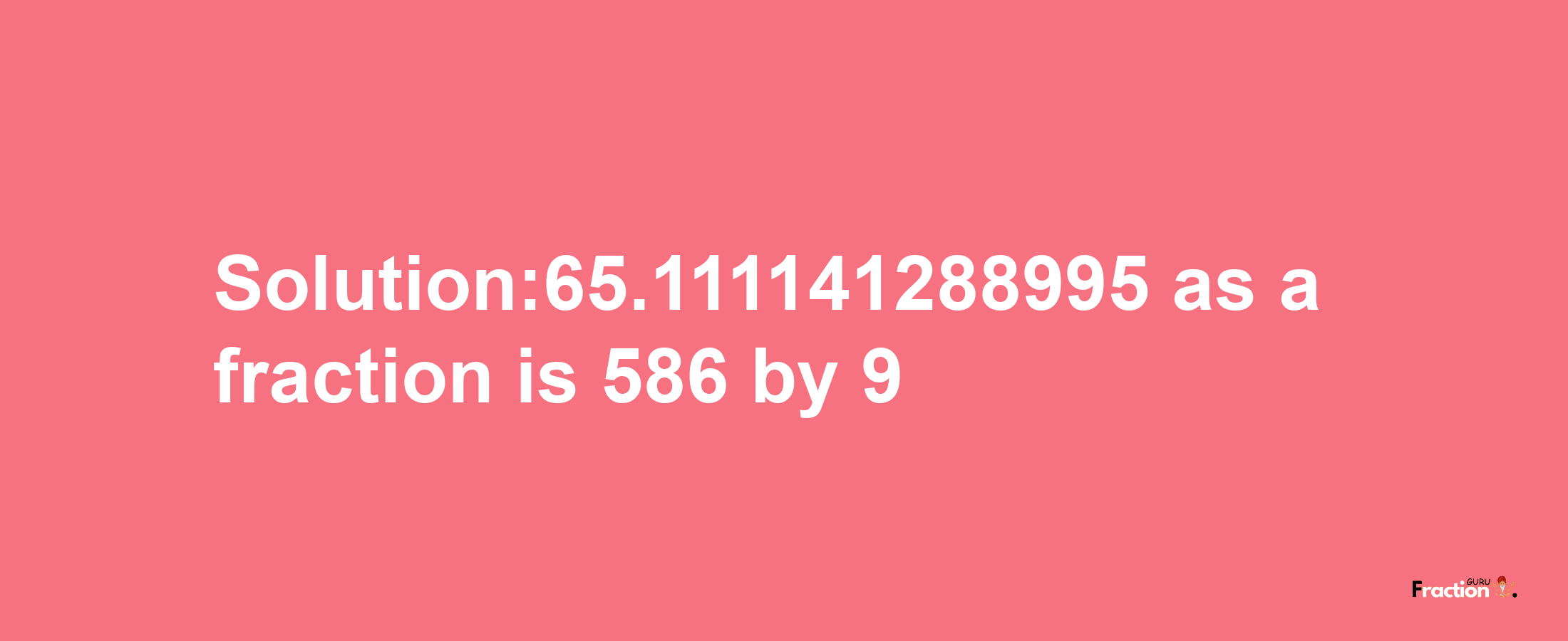 Solution:65.111141288995 as a fraction is 586/9