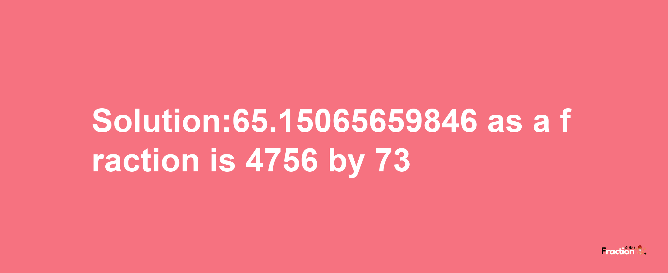 Solution:65.15065659846 as a fraction is 4756/73