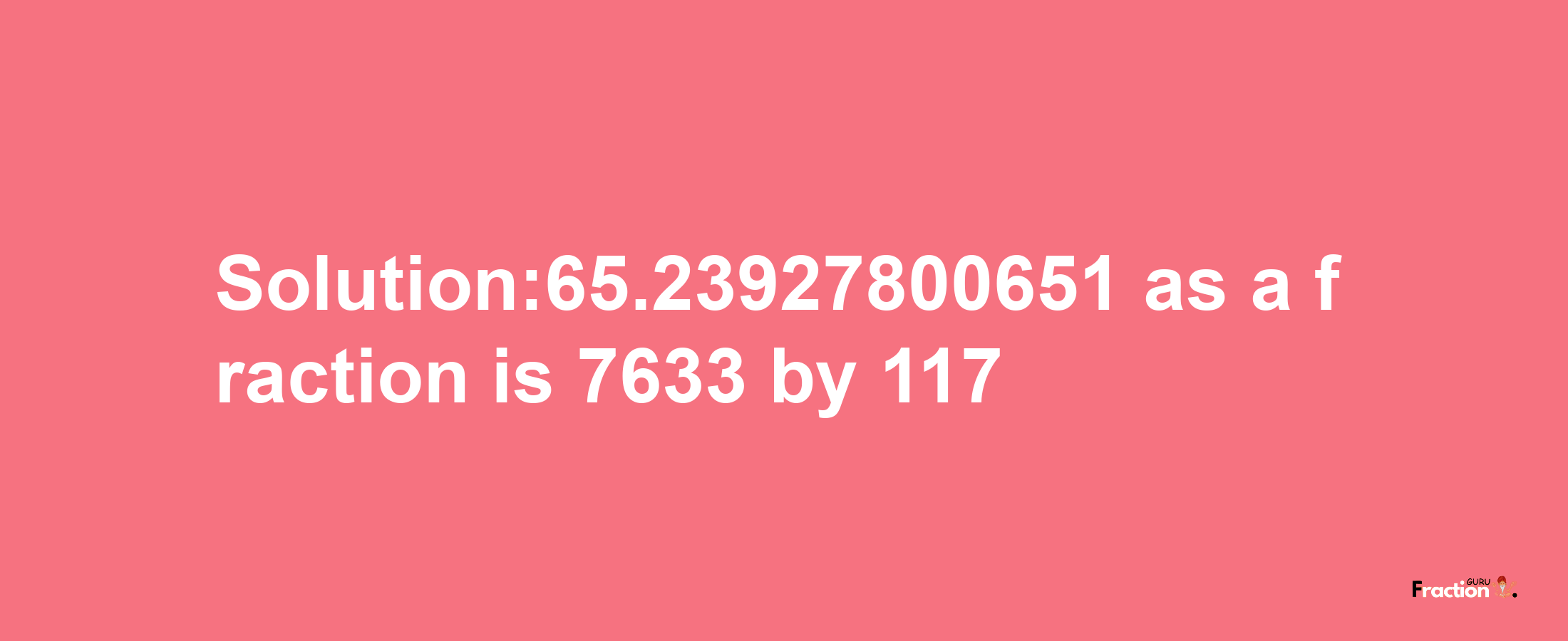 Solution:65.23927800651 as a fraction is 7633/117