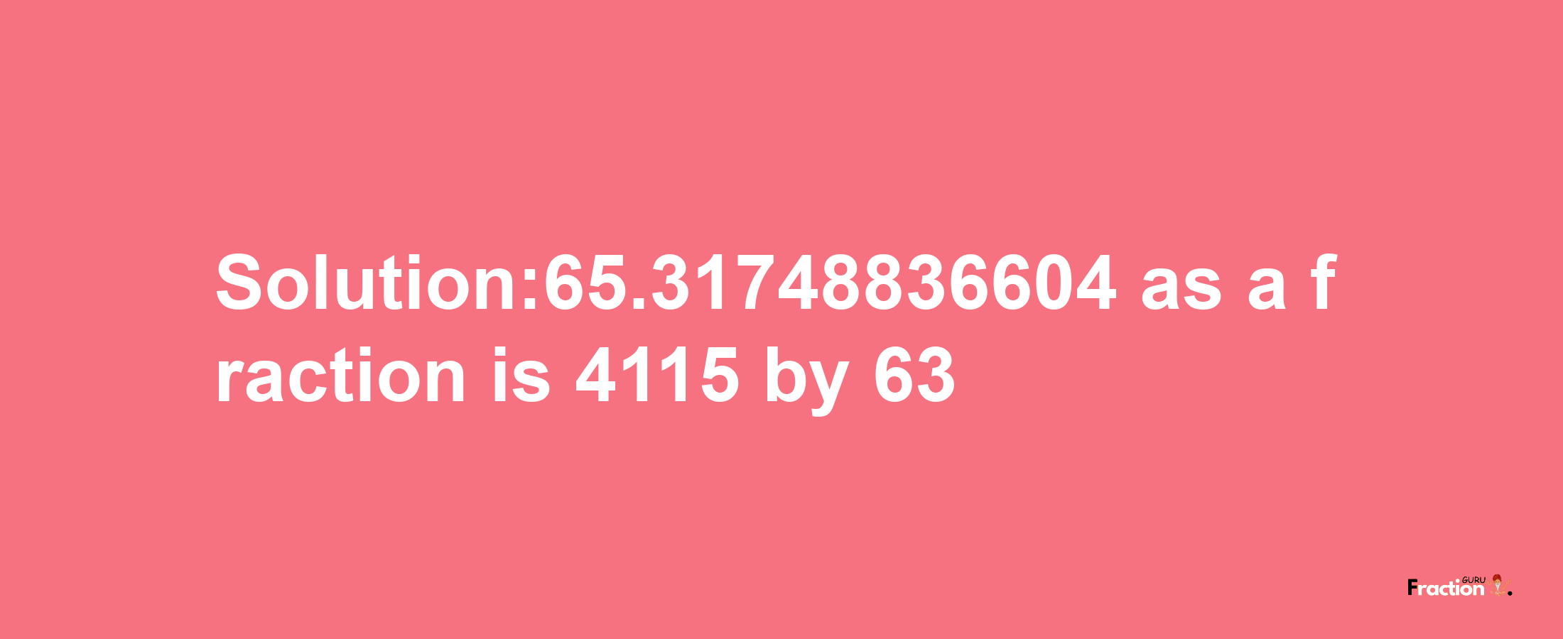 Solution:65.31748836604 as a fraction is 4115/63