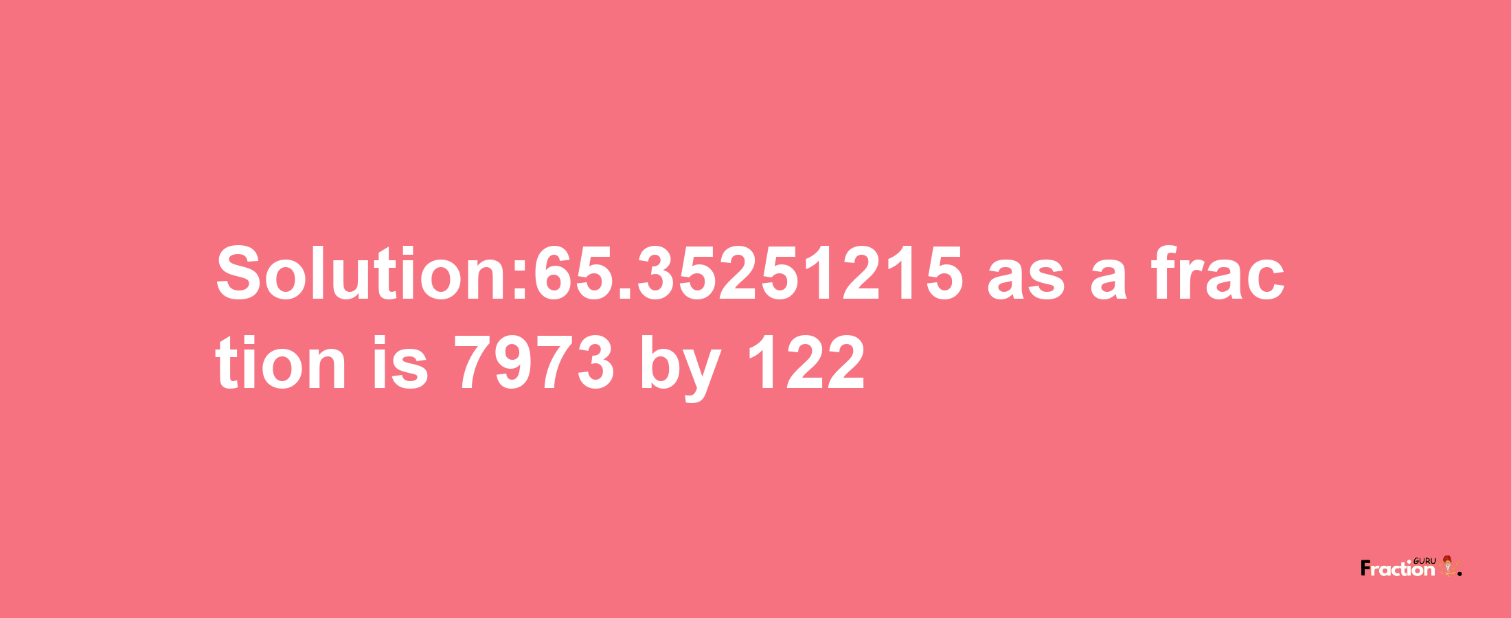 Solution:65.35251215 as a fraction is 7973/122