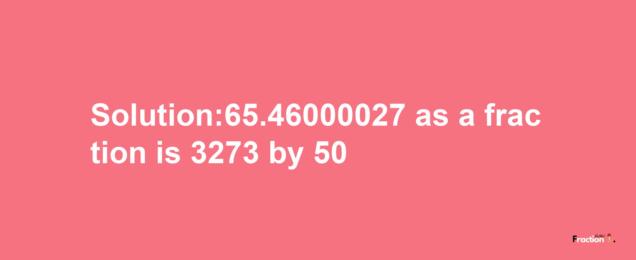 Solution:65.46000027 as a fraction is 3273/50