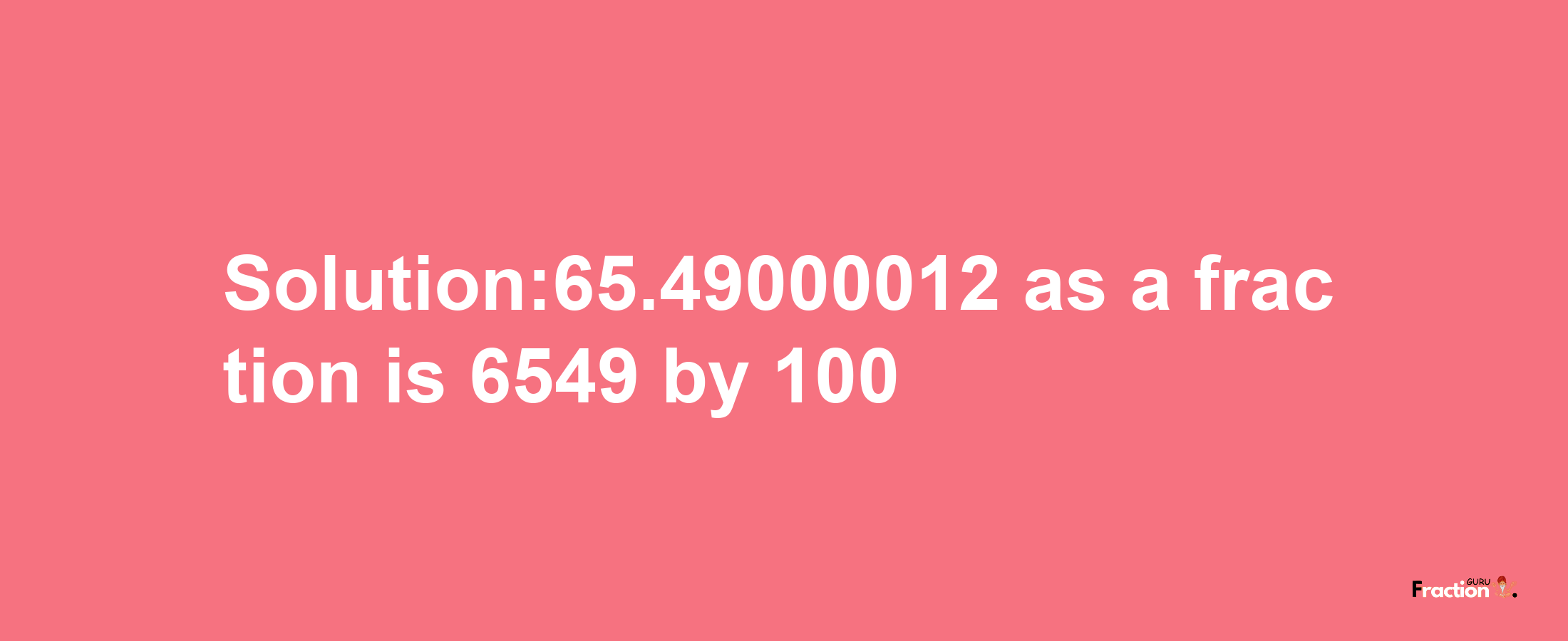 Solution:65.49000012 as a fraction is 6549/100