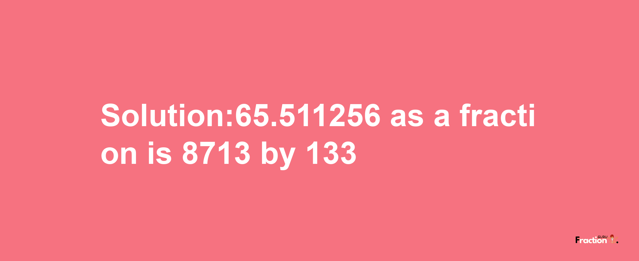 Solution:65.511256 as a fraction is 8713/133