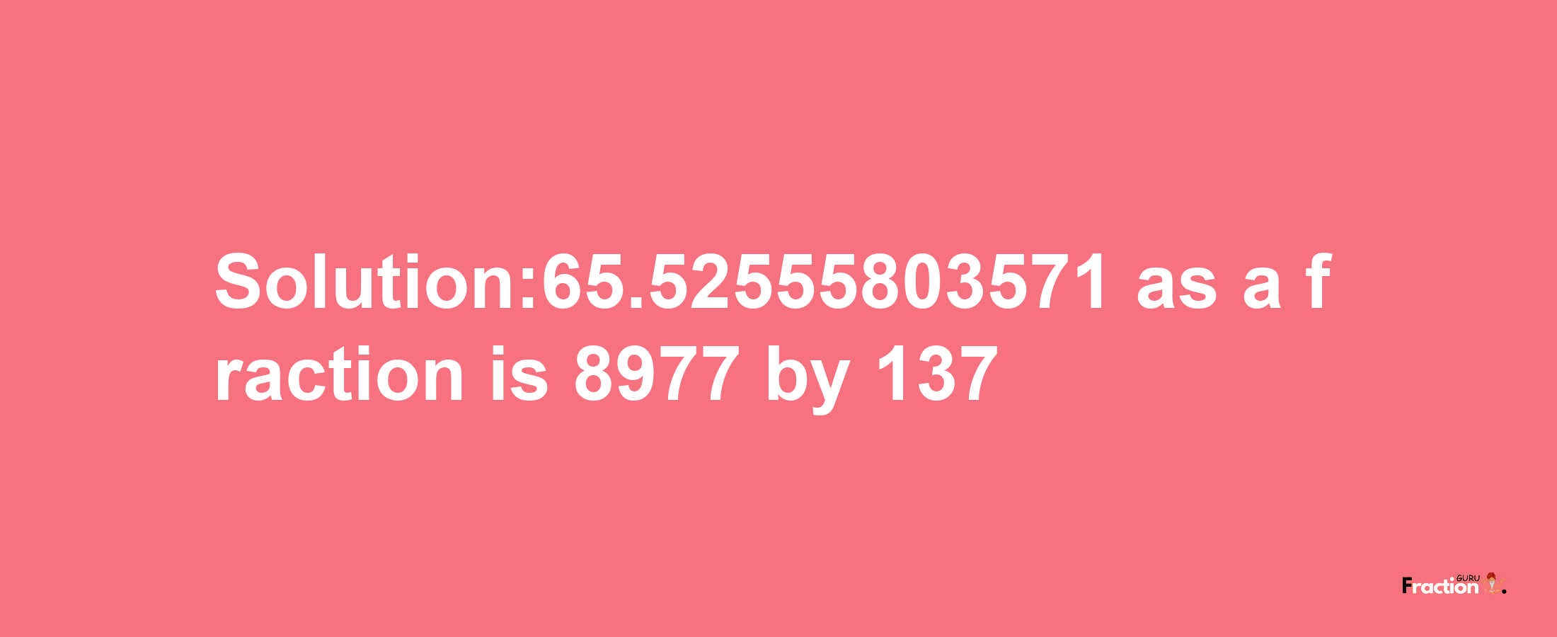 Solution:65.52555803571 as a fraction is 8977/137