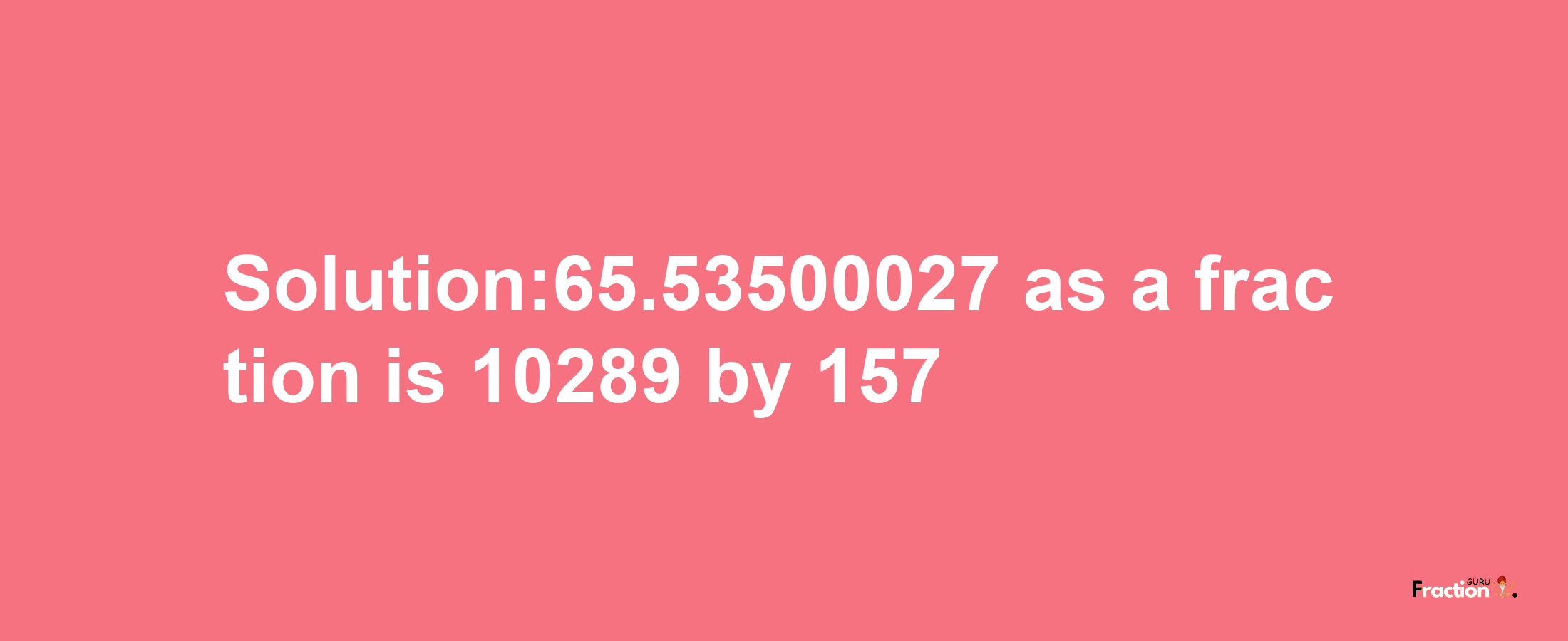 Solution:65.53500027 as a fraction is 10289/157