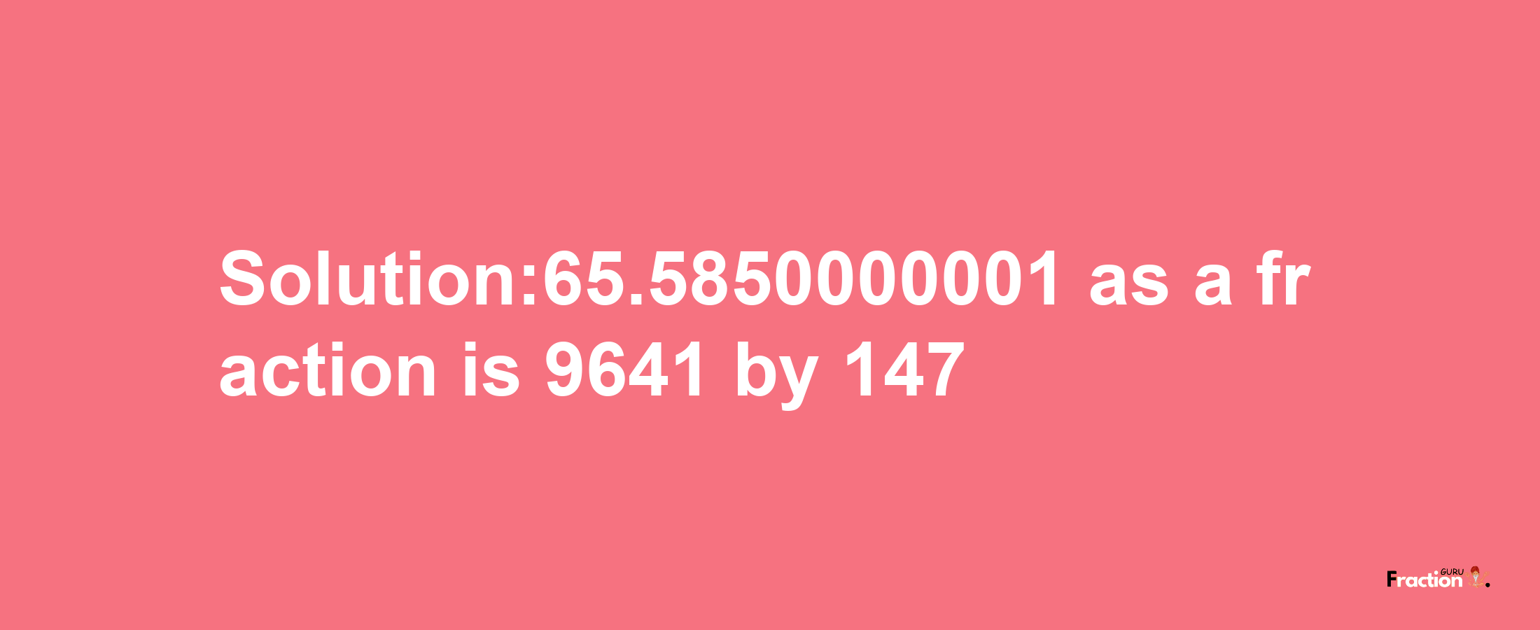 Solution:65.5850000001 as a fraction is 9641/147