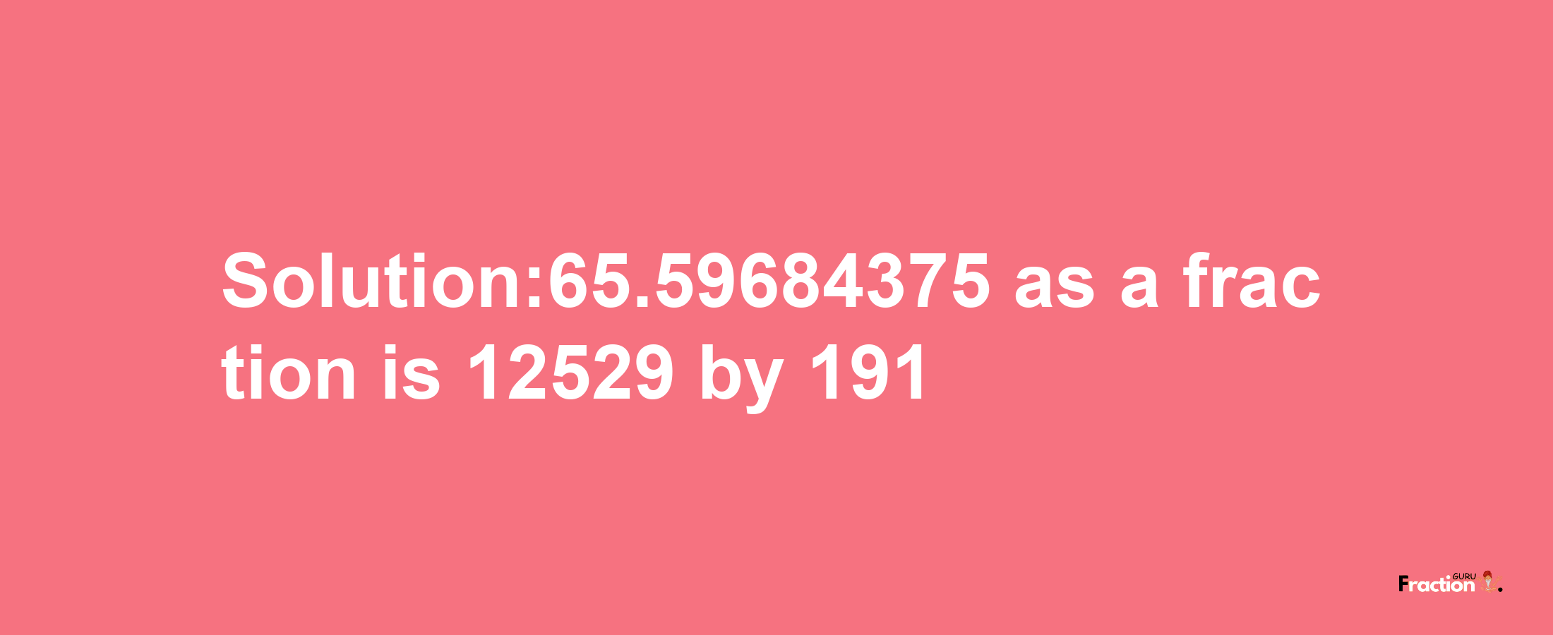 Solution:65.59684375 as a fraction is 12529/191