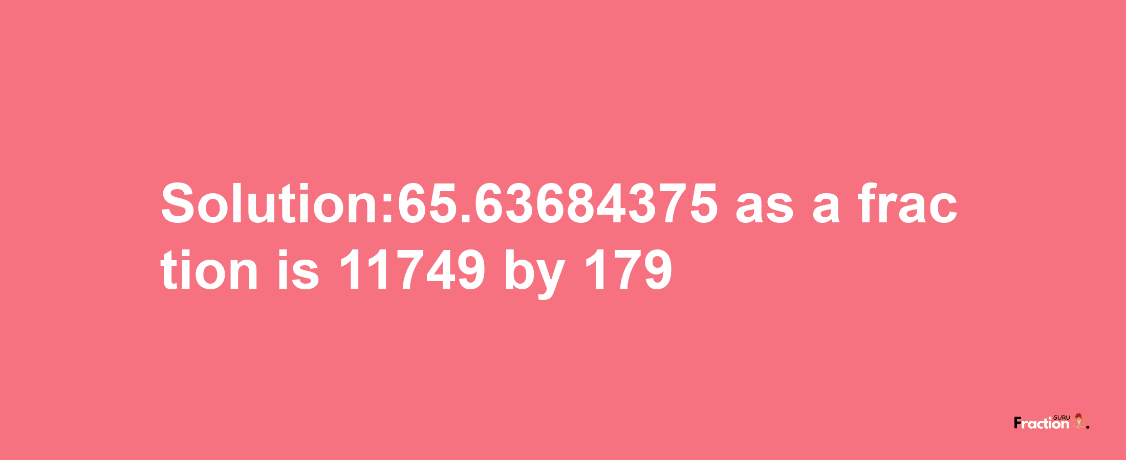 Solution:65.63684375 as a fraction is 11749/179