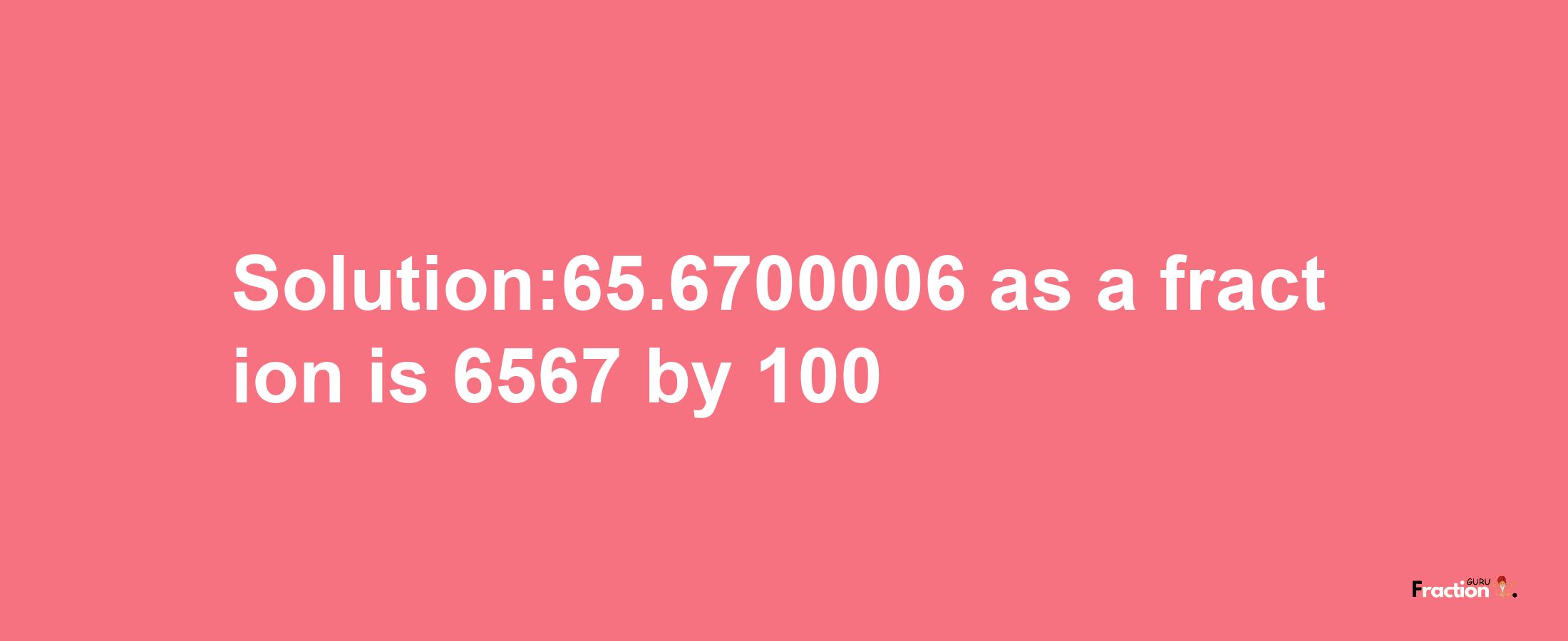 Solution:65.6700006 as a fraction is 6567/100