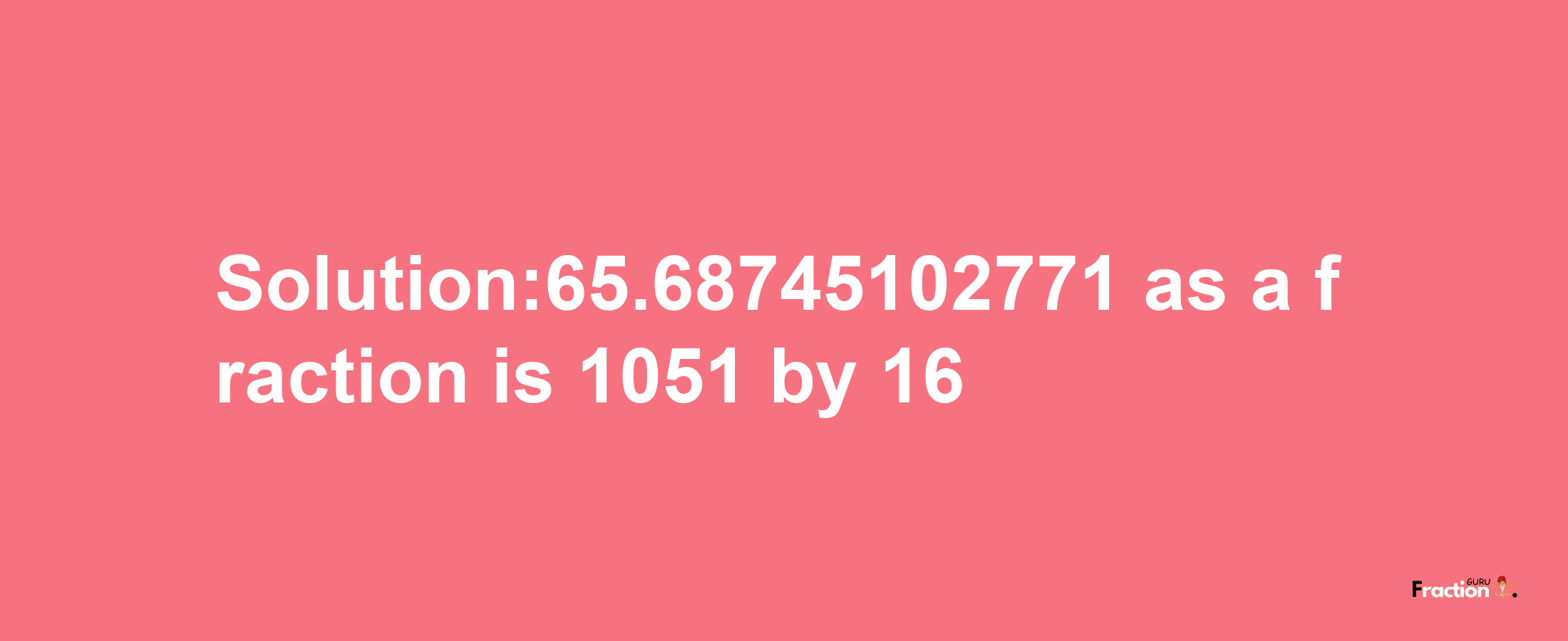 Solution:65.68745102771 as a fraction is 1051/16