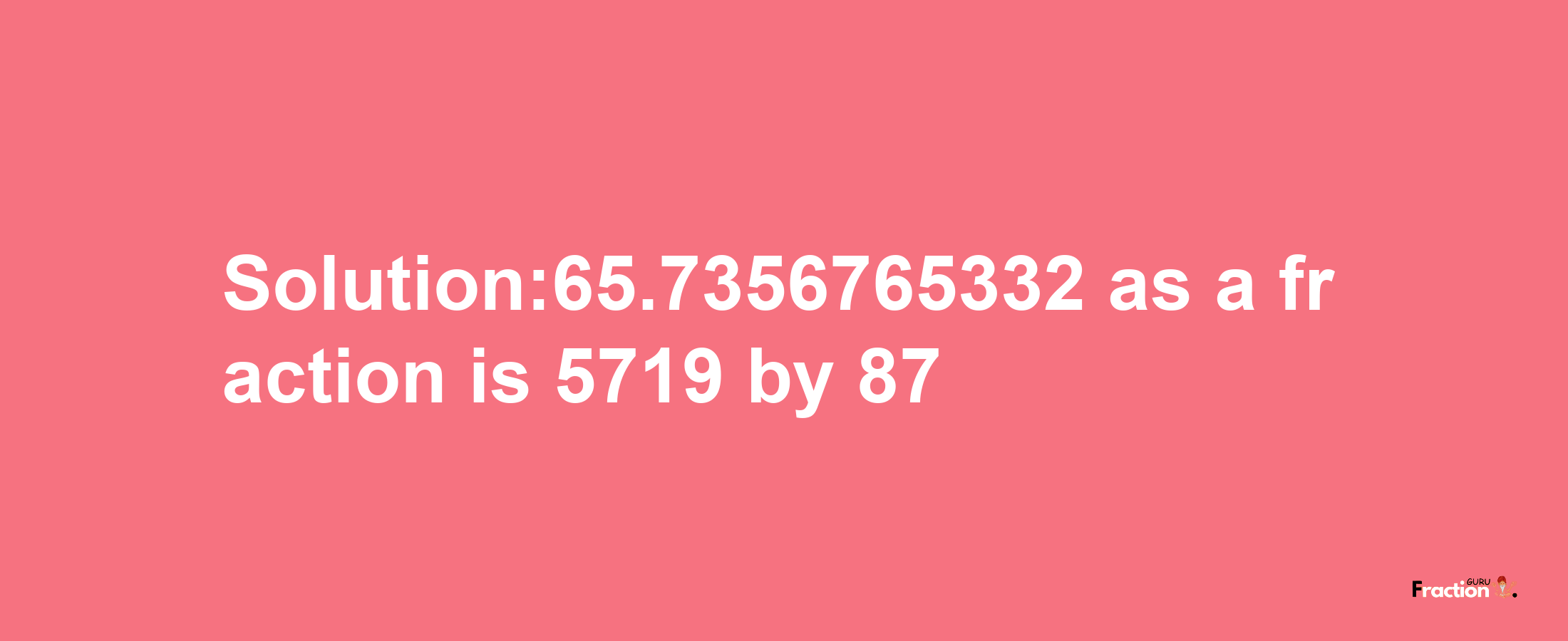 Solution:65.7356765332 as a fraction is 5719/87