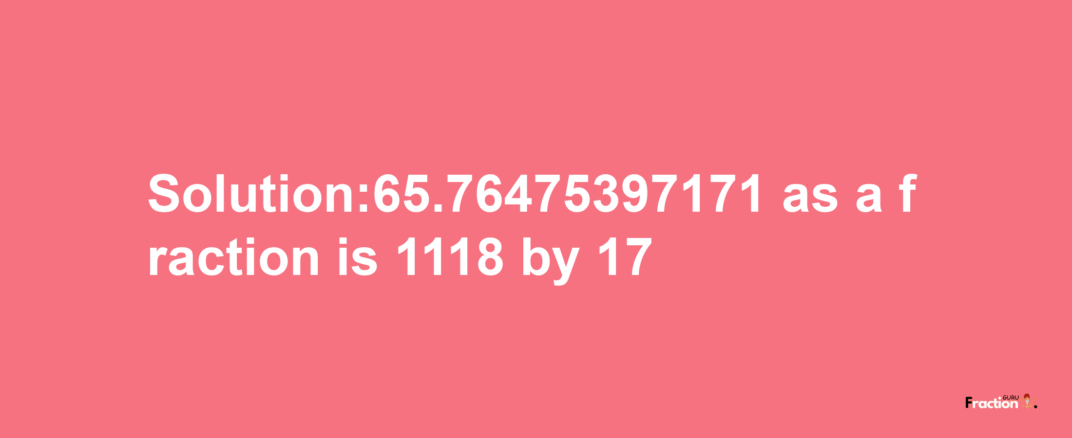 Solution:65.76475397171 as a fraction is 1118/17