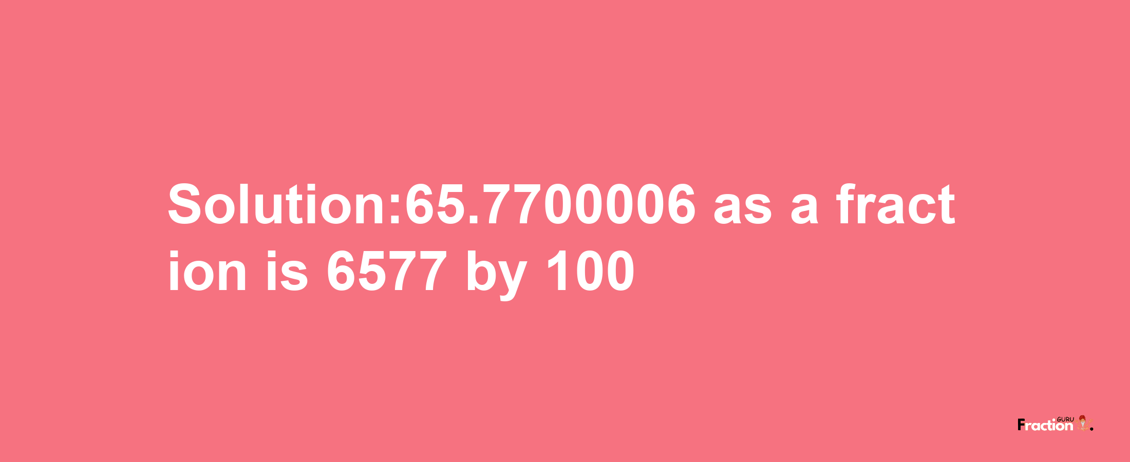 Solution:65.7700006 as a fraction is 6577/100