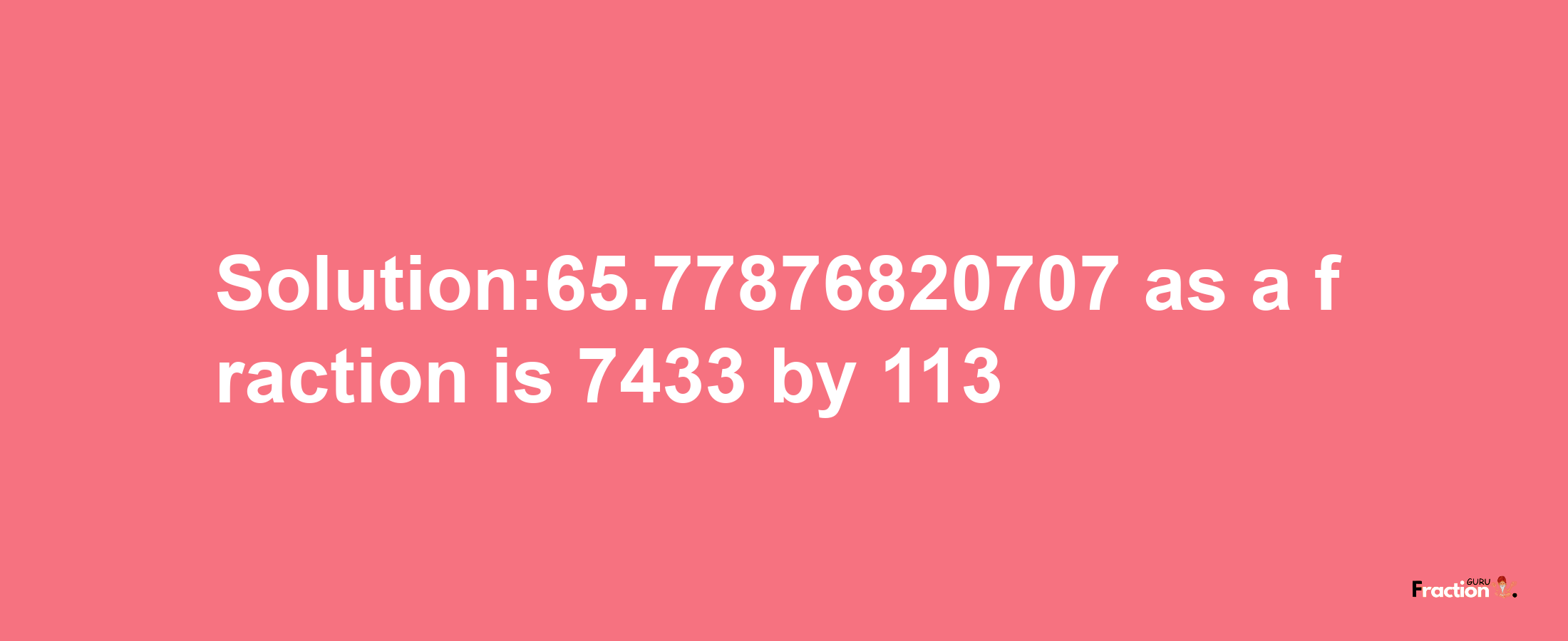 Solution:65.77876820707 as a fraction is 7433/113